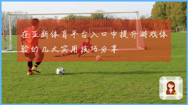 在亚新体育平台入口中提升游戏体验的几大实用技巧分享