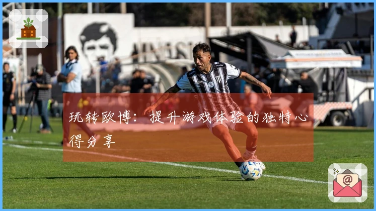 玩转欧博：提升游戏体验的独特心得分享