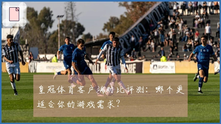 皇冠体育客户端对比评测：哪个更适合你的游戏需求？