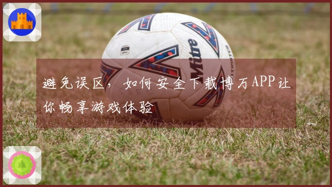 避免误区，如何安全下载博万APP让你畅享游戏体验