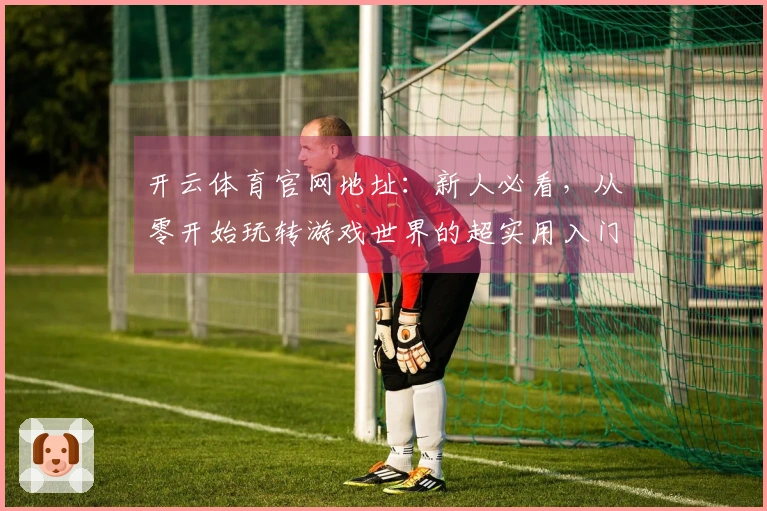 开云体育官网地址：新人必看，从零开始玩转游戏世界的超实用入门指南！
