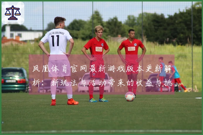 凤凰体育官网最新游戏版本更新解析：新玩法与活动带来的收益与挑战