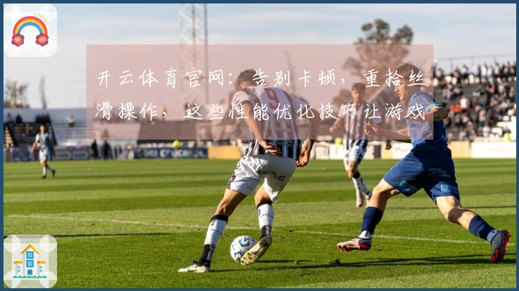 开云体育官网：告别卡顿，重拾丝滑操作，这些性能优化技巧让游戏体验焕然一新