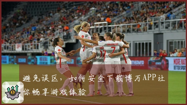 避免误区，如何安全下载博万APP让你畅享游戏体验