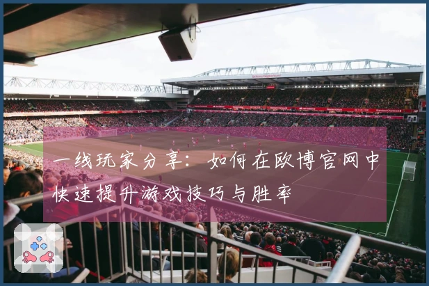 一线玩家分享：如何在欧博官网中快速提升游戏技巧与胜率