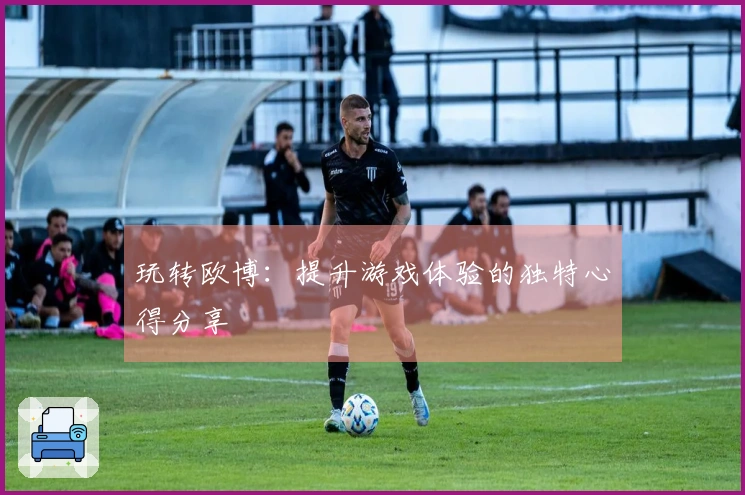 玩转欧博：提升游戏体验的独特心得分享