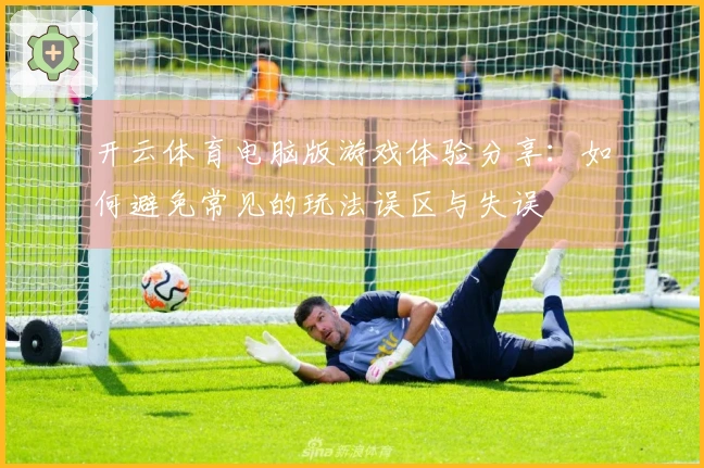 开云体育电脑版游戏体验分享：如何避免常见的玩法误区与失误