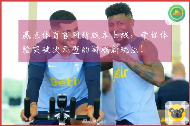 赢点体育官网新版本上线，带你体验突破次元壁的游戏新玩法！