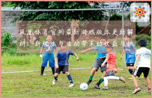 凤凰体育官网最新游戏版本更新解析：新玩法与活动带来的收益与挑战