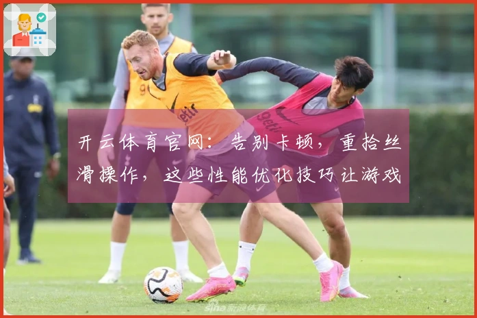 开云体育官网：告别卡顿，重拾丝滑操作，这些性能优化技巧让游戏体验焕然一新