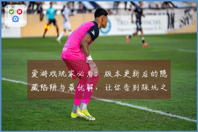 爱游戏玩家必看：版本更新后的隐藏陷阱与最优解，让你告别踩坑之路