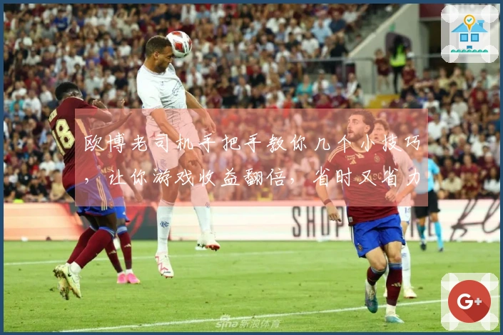 欧博老司机手把手教你几个小技巧，让你游戏收益翻倍，省时又省力！