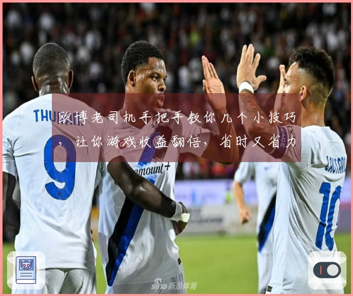 欧博老司机手把手教你几个小技巧，让你游戏收益翻倍，省时又省力！