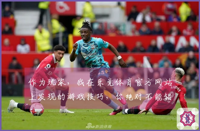 作为玩家，我在乐竞体育官方网站上发现的游戏技巧，你绝对不能错过！